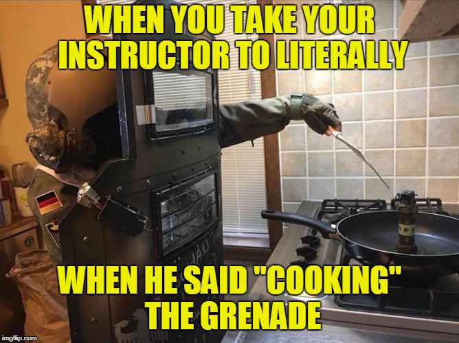 Never go full retard | WHEN YOU TAKE YOUR INSTRUCTOR TO LITERALLY; WHEN HE SAID "COOKING" THE GRENADE | image tagged in meme,cooking,grenade,full retard,funny | made w/ Imgflip meme maker