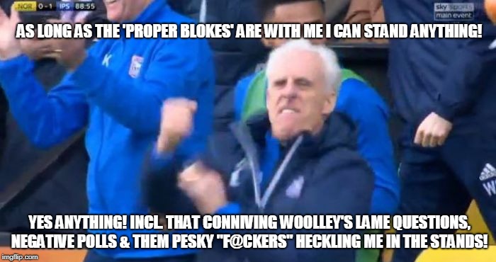 AS LONG AS THE 'PROPER BLOKES' ARE WITH ME I CAN STAND ANYTHING! YES ANYTHING! INCL. THAT CONNIVING WOOLLEY'S LAME QUESTIONS, NEGATIVE POLLS & THEM PESKY "F@CKERS" HECKLING ME IN THE STANDS! | image tagged in tragedy | made w/ Imgflip meme maker