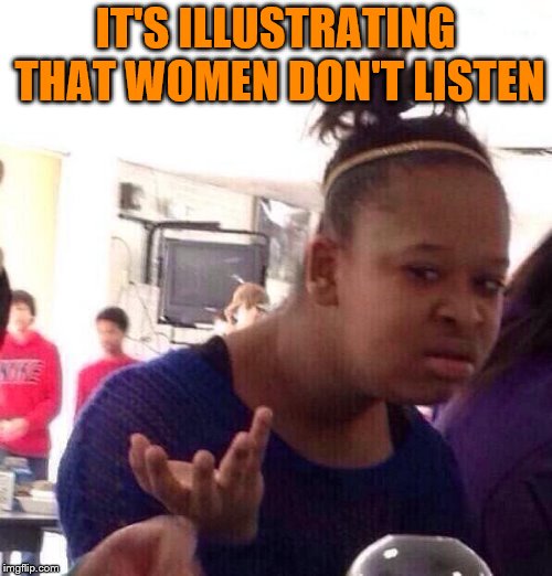 Black Girl Wat Meme | IT'S ILLUSTRATING THAT WOMEN DON'T LISTEN | image tagged in memes,black girl wat | made w/ Imgflip meme maker