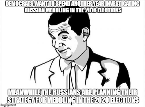If You Know What I Mean Bean | DEMOCRATS WANT TO SPEND ANOTHER YEAR INVESTIGATING RUSSIAN MEDDLING IN THE 2016 ELECTIONS; MEANWHILE THE RUSSIANS ARE PLANNING THEIR STRATEGY FOR MEDDLING IN THE 2020 ELECTIONS | image tagged in memes,if you know what i mean bean | made w/ Imgflip meme maker