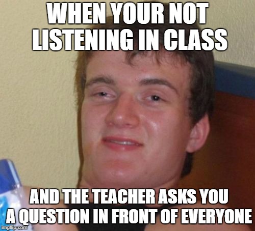 10 Guy Meme | WHEN YOUR NOT LISTENING IN CLASS; AND THE TEACHER ASKS YOU A QUESTION IN FRONT OF EVERYONE | image tagged in memes,10 guy | made w/ Imgflip meme maker