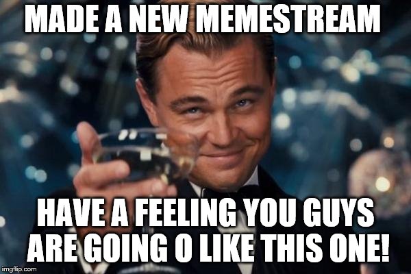Leonardo Dicaprio Cheers | MADE A NEW MEMESTREAM; HAVE A FEELING YOU GUYS ARE GOING O LIKE THIS ONE! | image tagged in memes,leonardo dicaprio cheers | made w/ Imgflip meme maker