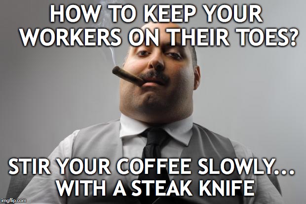 Scumbag Boss | HOW TO KEEP YOUR WORKERS ON THEIR TOES? STIR YOUR COFFEE SLOWLY... WITH A STEAK KNIFE | image tagged in memes,scumbag boss,management | made w/ Imgflip meme maker