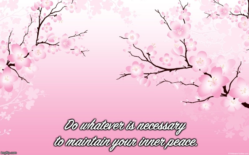 cherry blossom | Do whatever is necessary to maintain your inner peace. | image tagged in cherry blossom | made w/ Imgflip meme maker