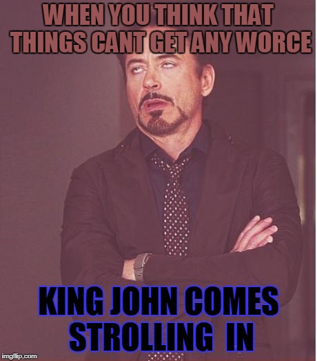 History does  help sometimes  | WHEN YOU THINK THAT THINGS CANT GET ANY WORCE; KING JOHN COMES STROLLING  IN | image tagged in memes,face you make robert downey jr | made w/ Imgflip meme maker