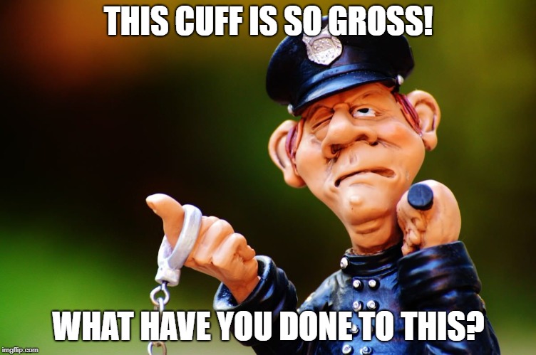 THIS CUFF IS SO GROSS! WHAT HAVE YOU DONE TO THIS? | made w/ Imgflip meme maker