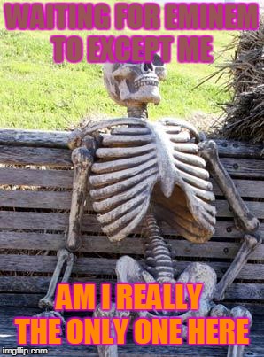 Waiting Skeleton Meme | WAITING FOR EMINEM TO EXCEPT ME; AM I REALLY  THE ONLY ONE HERE | image tagged in memes,waiting skeleton | made w/ Imgflip meme maker