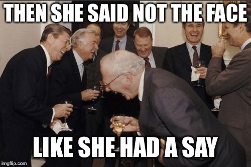 Laughing Men In Suits Meme | THEN SHE SAID NOT THE FACE; LIKE SHE HAD A SAY | image tagged in memes,laughing men in suits | made w/ Imgflip meme maker