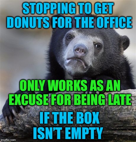 Confession Bear Meme | STOPPING TO GET DONUTS FOR THE OFFICE; ONLY WORKS AS AN EXCUSE FOR BEING LATE; IF THE BOX ISN’T EMPTY | image tagged in memes,confession bear | made w/ Imgflip meme maker