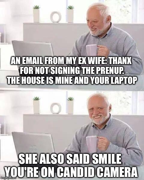 Hide the Pain Harold Meme | AN EMAIL FROM MY EX WIFE: THANX FOR NOT SIGNING THE PRENUP. THE HOUSE IS MINE AND YOUR LAPTOP; SHE ALSO SAID SMILE YOU'RE ON CANDID CAMERA | image tagged in memes,hide the pain harold | made w/ Imgflip meme maker