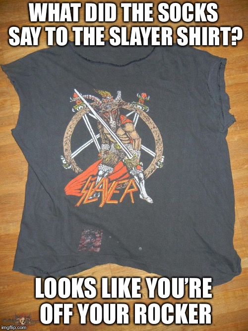 WHAT DID THE SOCKS SAY TO THE SLAYER SHIRT? LOOKS LIKE YOU’RE OFF YOUR ROCKER | image tagged in metal mania week,death metal,powermetalhead,memes,slayer | made w/ Imgflip meme maker