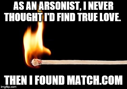 match | AS AN ARSONIST, I NEVER THOUGHT I'D FIND TRUE LOVE. THEN I FOUND MATCH.COM | image tagged in match | made w/ Imgflip meme maker