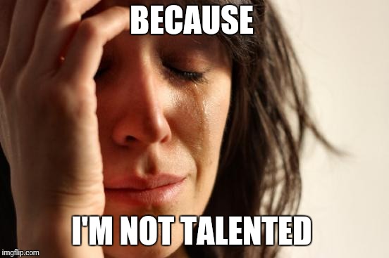 First World Problems Meme | BECAUSE I'M NOT TALENTED | image tagged in memes,first world problems | made w/ Imgflip meme maker