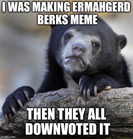Confession Bear Meme | I WAS MAKING ERMAHGERD BERKS MEME; THEN THEY ALL DOWNVOTED IT | image tagged in memes,confession bear | made w/ Imgflip meme maker