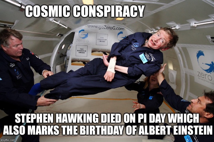 And a Sense of Humor | COSMIC CONSPIRACY; STEPHEN HAWKING DIED ON PI DAY WHICH ALSO MARKS THE BIRTHDAY OF ALBERT EINSTEIN | image tagged in steven hawking,cosmic conspiracy,pi,pi day,albert einstein,birthday | made w/ Imgflip meme maker