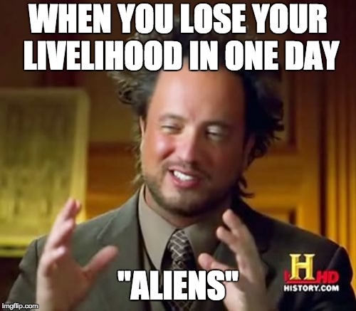 Ancient Aliens Meme | WHEN YOU LOSE YOUR LIVELIHOOD IN ONE DAY; "ALIENS" | image tagged in memes,ancient aliens | made w/ Imgflip meme maker