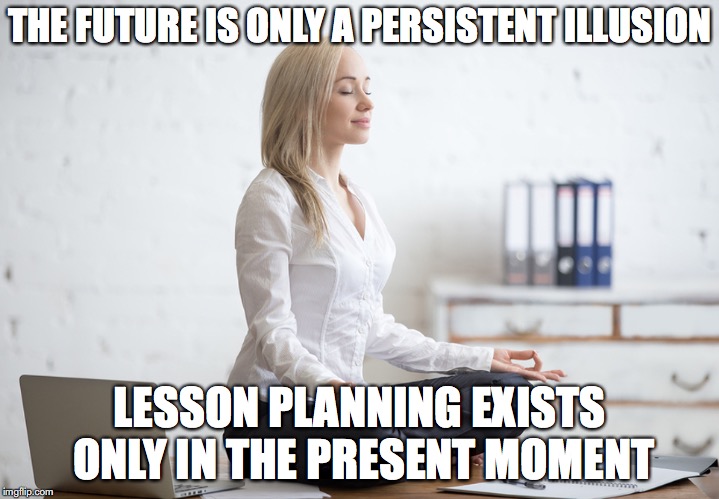 Lesson Planning | THE FUTURE IS ONLY A PERSISTENT ILLUSION; LESSON PLANNING EXISTS ONLY IN THE PRESENT MOMENT | image tagged in teachers,lesson,planning | made w/ Imgflip meme maker