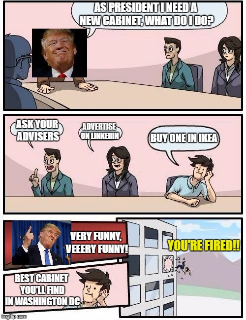 Trump cabinet meeting suggestion | AS PRESIDENT I NEED A NEW CABINET, WHAT DO I DO? ASK YOUR ADVISERS; ADVERTISE ON LINKEDIN; BUY ONE IN IKEA; VERY FUNNY, VEEERY FUNNY! YOU'RE FIRED!! BEST CABINET YOU'LL FIND IN WASHINGTON DC | image tagged in trump meeting suggestion,donald trump | made w/ Imgflip meme maker
