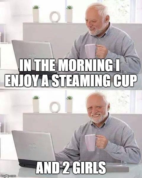 Hide the Pain Harold | IN THE MORNING I ENJOY A STEAMING CUP; AND 2 GIRLS | image tagged in memes,hide the pain harold | made w/ Imgflip meme maker