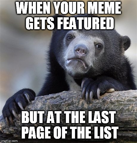 Confession Bear |  WHEN YOUR MEME GETS FEATURED; BUT AT THE LAST PAGE OF THE LIST | image tagged in memes,confession bear | made w/ Imgflip meme maker