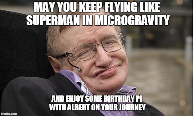 Stephen Hawking | MAY YOU KEEP FLYING LIKE SUPERMAN IN MICROGRAVITY; AND ENJOY SOME BIRTHDAY PI WITH ALBERT ON YOUR JOURNEY | image tagged in stephen hawking | made w/ Imgflip meme maker