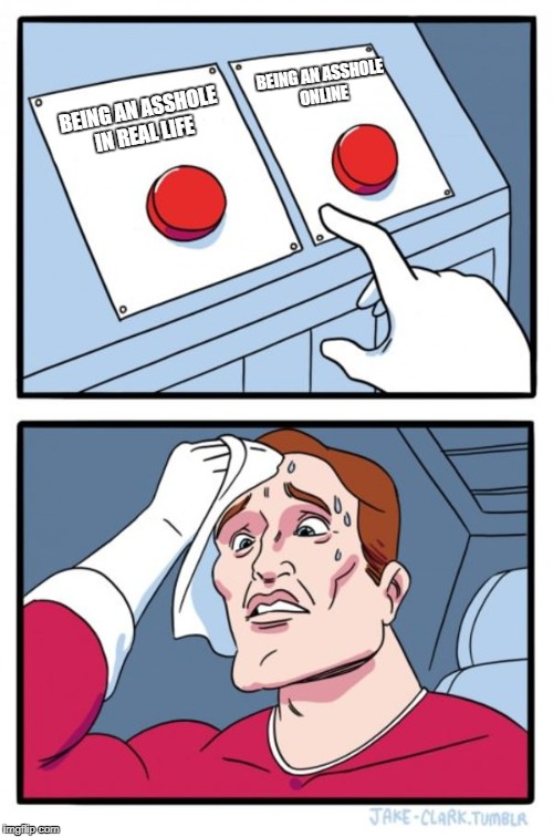 Two Buttons | BEING AN ASSHOLE ONLINE; BEING AN ASSHOLE IN REAL LIFE | image tagged in memes,two buttons | made w/ Imgflip meme maker