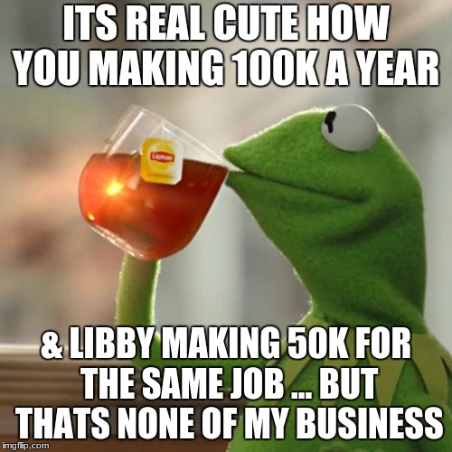 But That's None Of My Business | ITS REAL CUTE HOW YOU MAKING 100K A YEAR; & LIBBY MAKING 50K FOR THE SAME JOB ... BUT THATS NONE OF MY BUSINESS | image tagged in memes,but thats none of my business,kermit the frog | made w/ Imgflip meme maker