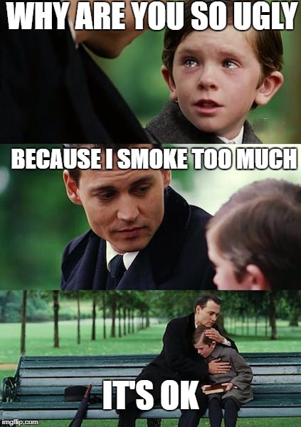 Finding Neverland Meme | WHY ARE YOU SO UGLY; BECAUSE I SMOKE TOO MUCH; IT'S OK | image tagged in memes,finding neverland | made w/ Imgflip meme maker