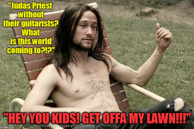 I must confess sometimes I feel like this (Metal Mania Week, March 9th-16th, a PowerMetalhead & DoctorDoomsday180 event) | "Judas Priest without their guitarists? What is this world coming to?!?"; "HEY YOU KIDS! GET OFFA MY LAWN!!!" | image tagged in hesher,memes,metal mania week,heavy metal,judas priest | made w/ Imgflip meme maker