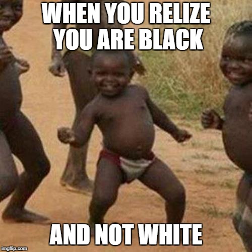 Third World Success Kid | WHEN YOU RELIZE YOU ARE BLACK; AND NOT WHITE | image tagged in memes,third world success kid | made w/ Imgflip meme maker
