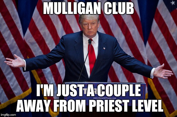 Donald Trump | MULLIGAN CLUB; I'M JUST A COUPLE AWAY FROM PRIEST LEVEL | image tagged in donald trump | made w/ Imgflip meme maker