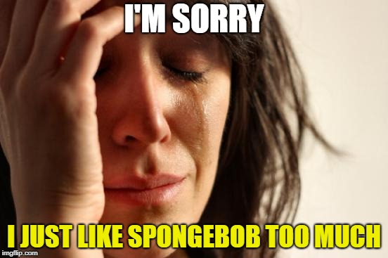 First World Problems Meme | I'M SORRY I JUST LIKE SPONGEBOB TOO MUCH | image tagged in memes,first world problems | made w/ Imgflip meme maker