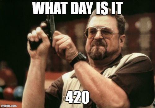 Am I The Only One Around Here Meme | WHAT DAY IS IT; 420 | image tagged in memes,am i the only one around here | made w/ Imgflip meme maker