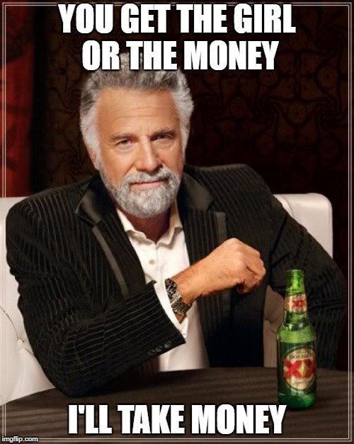 The Most Interesting Man In The World | YOU GET THE GIRL OR THE MONEY; I'LL TAKE MONEY | image tagged in memes,the most interesting man in the world | made w/ Imgflip meme maker