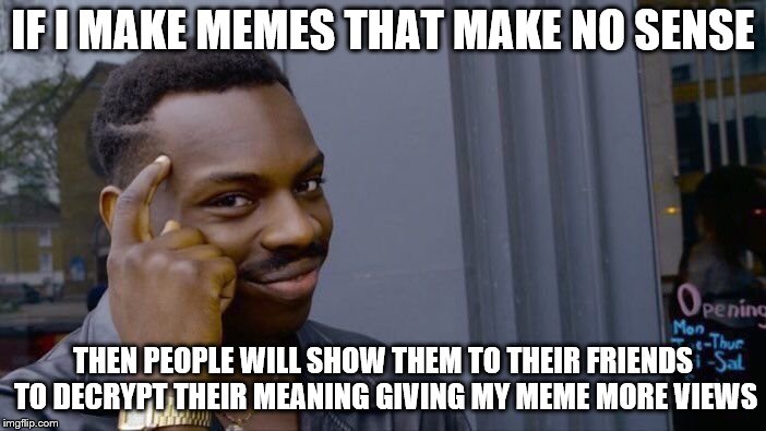 merglergberg | IF I MAKE MEMES THAT MAKE NO SENSE; THEN PEOPLE WILL SHOW THEM TO THEIR FRIENDS TO DECRYPT THEIR MEANING GIVING MY MEME MORE VIEWS | image tagged in memes,roll safe think about it | made w/ Imgflip meme maker
