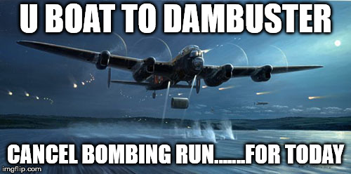 U BOAT TO DAMBUSTER; CANCEL BOMBING RUN.......FOR TODAY | made w/ Imgflip meme maker