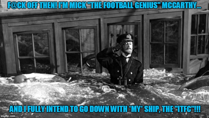 F@CK OFF THEN! I'M MICK "THE FOOTBALL GENIUS" MCCARTHY... AND I FULLY INTEND TO GO DOWN WITH *MY* SHIP, THE "ITFC"!!! | image tagged in tragedy | made w/ Imgflip meme maker