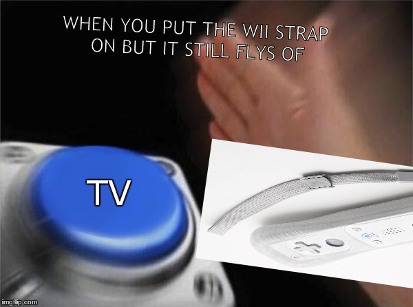 Blank Nut Button | WHEN YOU PUT THE WII STRAP ON BUT IT STILL FLYS OF; TV | image tagged in memes,blank nut button | made w/ Imgflip meme maker