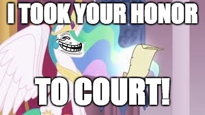 wat u doin now? | I TOOK YOUR HONOR; TO COURT! | image tagged in trollestia,memes,funny,lol,ponies,shit | made w/ Imgflip meme maker