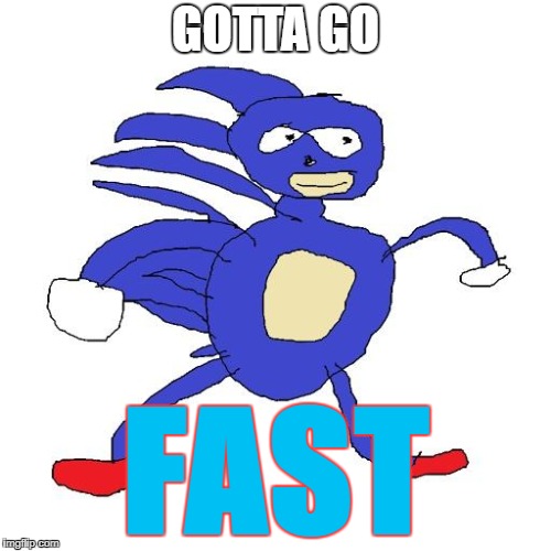 Sanic | GOTTA GO; FAST | image tagged in sanic | made w/ Imgflip meme maker