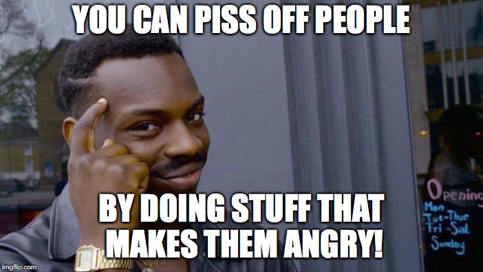 The truth of it! | YOU CAN PISS OFF PEOPLE; BY DOING STUFF THAT MAKES THEM ANGRY! | image tagged in memes,roll safe think about it,pissed off | made w/ Imgflip meme maker