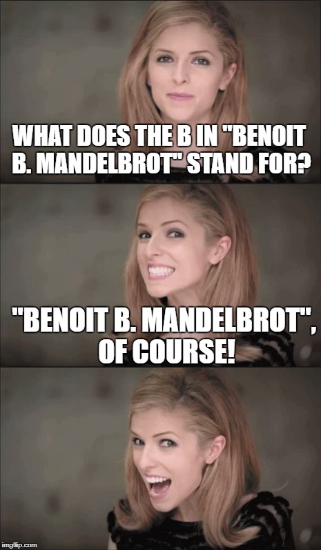Go figure guys! | WHAT DOES THE B IN "BENOIT B. MANDELBROT" STAND FOR? "BENOIT B. MANDELBROT", OF COURSE! | image tagged in memes,bad pun anna kendrick,mandelbrot | made w/ Imgflip meme maker