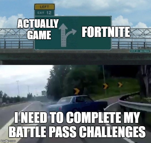 Left Exit 12 Off Ramp Meme | ACTUALLY GAME; FORTNITE; I NEED TO COMPLETE MY BATTLE PASS CHALLENGES | image tagged in memes,left exit 12 off ramp | made w/ Imgflip meme maker