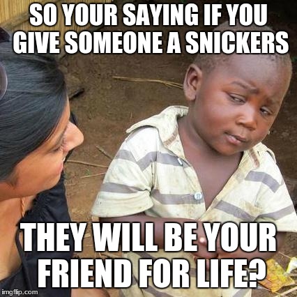 SO YOUR SAYING IF YOU GIVE SOMEONE A SNICKERS THEY WILL BE YOUR FRIEND FOR LIFE? | image tagged in memes,third world skeptical kid | made w/ Imgflip meme maker