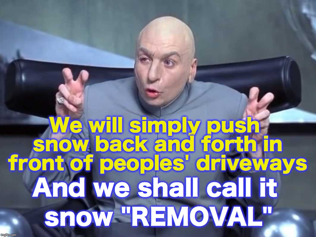 Dr Evil Quotes | We will simply push snow back and forth in front of peoples' driveways; snow "REMOVAL"; And we shall call it | image tagged in dr evil quotes | made w/ Imgflip meme maker