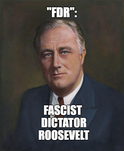 Fascist Dictator Roosevelt | "FDR":; FASCIST DICTATOR ROOSEVELT | image tagged in franklin d roosevelt | made w/ Imgflip meme maker