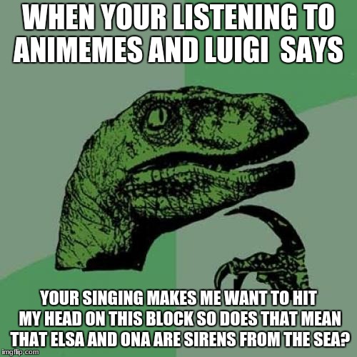 Philosoraptor Meme | WHEN YOUR LISTENING TO ANIMEMES AND LUIGI  SAYS; YOUR SINGING MAKES ME WANT TO HIT MY HEAD ON THIS BLOCK SO DOES THAT MEAN THAT ELSA AND ONA ARE SIRENS FROM THE SEA? | image tagged in memes,philosoraptor | made w/ Imgflip meme maker