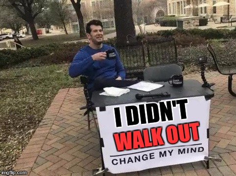 Change My Mind Meme | I DIDN'T; WALK OUT | image tagged in change my mind | made w/ Imgflip meme maker