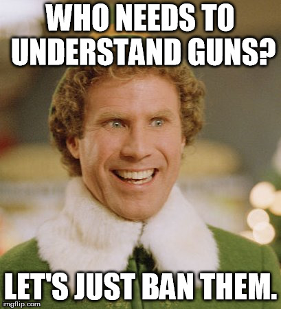 Buddy The Elf Meme | WHO NEEDS TO UNDERSTAND GUNS? LET'S JUST BAN THEM. | image tagged in memes,buddy the elf | made w/ Imgflip meme maker