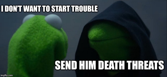 Evil Kermit Meme | I DON’T WANT TO START TROUBLE; SEND HIM DEATH THREATS | image tagged in memes,evil kermit | made w/ Imgflip meme maker